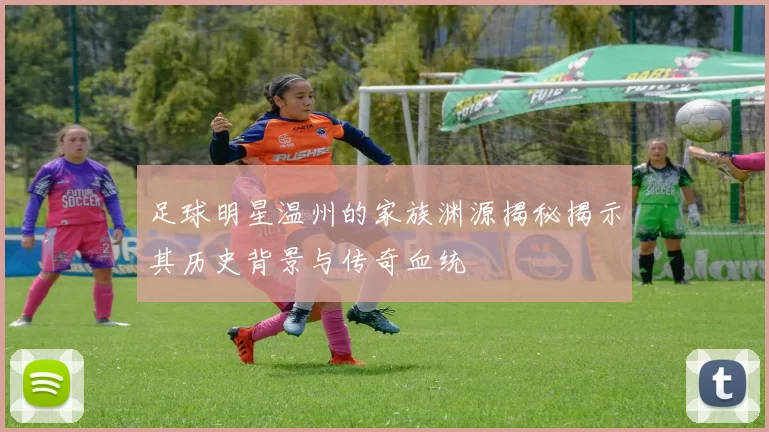 足球明星温州的家族渊源揭秘揭示其历史背景与传奇血统
