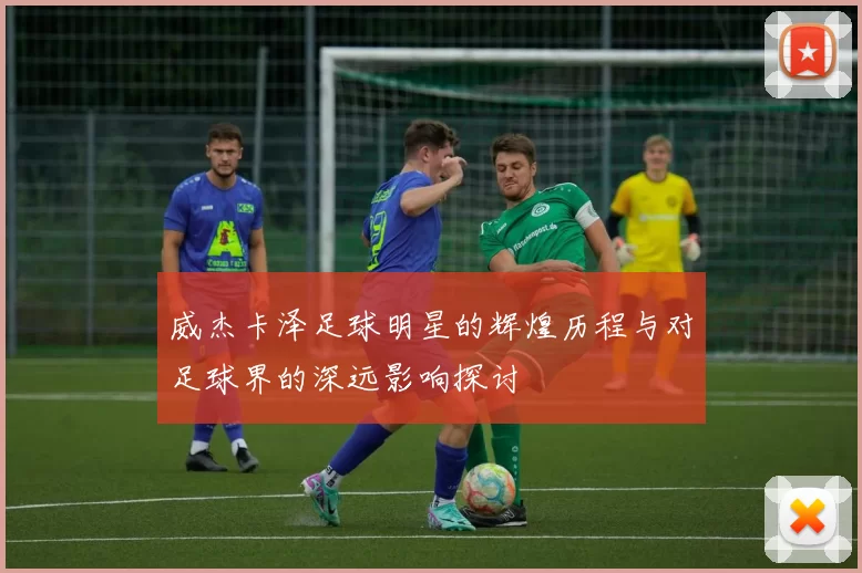 威杰卡泽足球明星的辉煌历程与对足球界的深远影响探讨