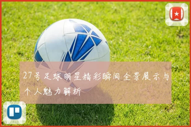 27号足球明星精彩瞬间全景展示与个人魅力解析