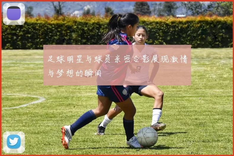 足球明星与球员亲密合影展现激情与梦想的瞬间