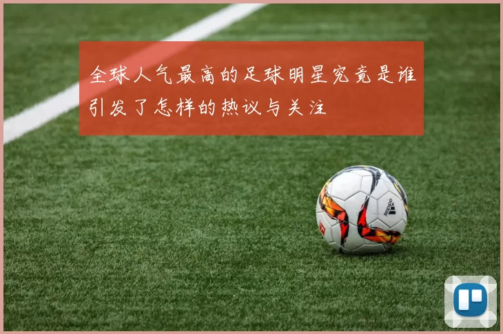 全球人气最高的足球明星究竟是谁引发了怎样的热议与关注